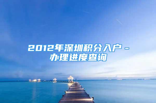 2012年深圳積分入戶－辦理進(jìn)度查詢