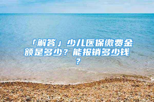 「解答」少兒醫(yī)保繳費(fèi)金額是多少？能報(bào)銷(xiāo)多少錢(qián)？