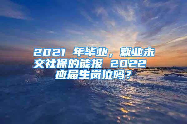 2021 年畢業(yè)，就業(yè)未交社保的能報 2022 應屆生崗位嗎？