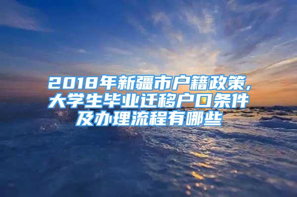 2018年新疆市戶籍政策,大學(xué)生畢業(yè)遷移戶口條件及辦理流程有哪些