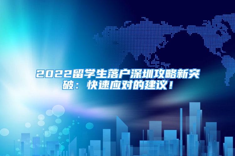 2022留學(xué)生落戶深圳攻略新突破：快速應(yīng)對的建議！