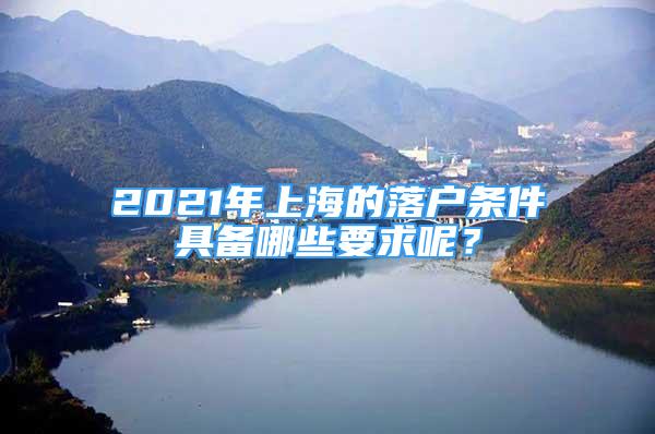 2021年上海的落戶條件具備哪些要求呢？