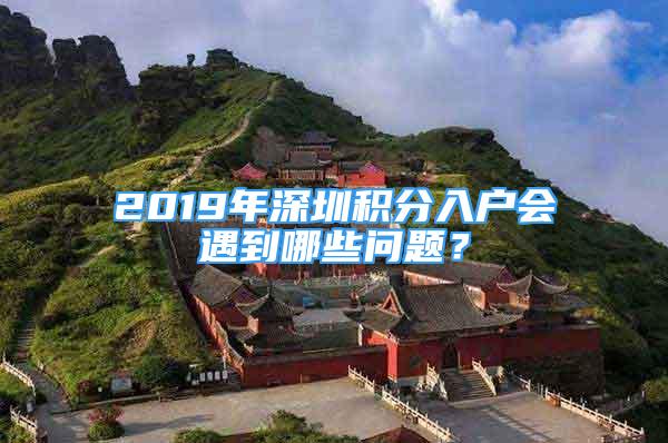 2019年深圳積分入戶會(huì)遇到哪些問題？