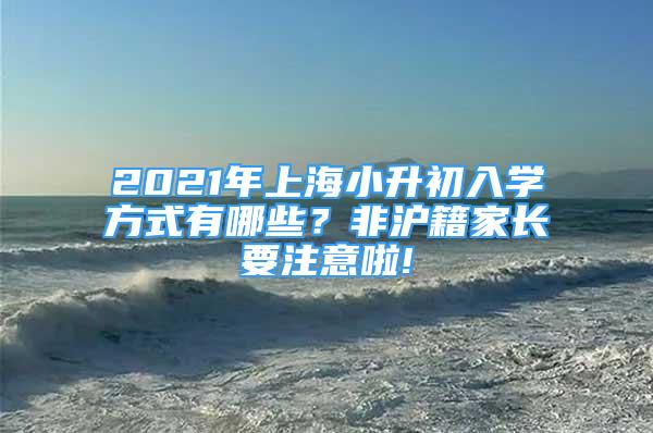 2021年上海小升初入學(xué)方式有哪些？非滬籍家長(zhǎng)要注意啦!