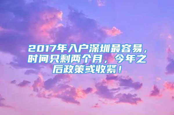 2017年入戶深圳最容易，時(shí)間只剩兩個(gè)月，今年之后政策或收緊！