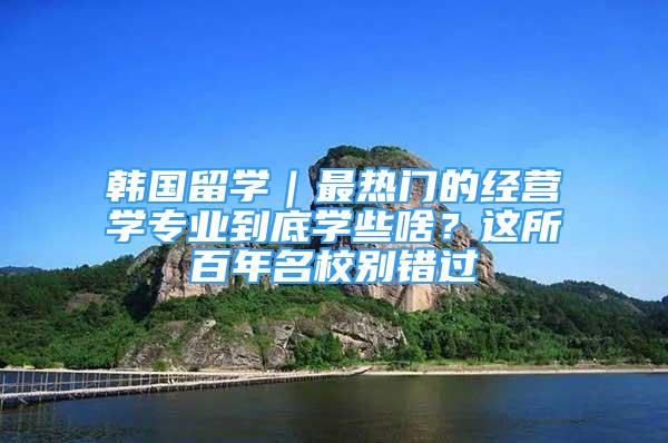 韓國留學｜最熱門的經(jīng)營學專業(yè)到底學些啥？這所百年名校別錯過