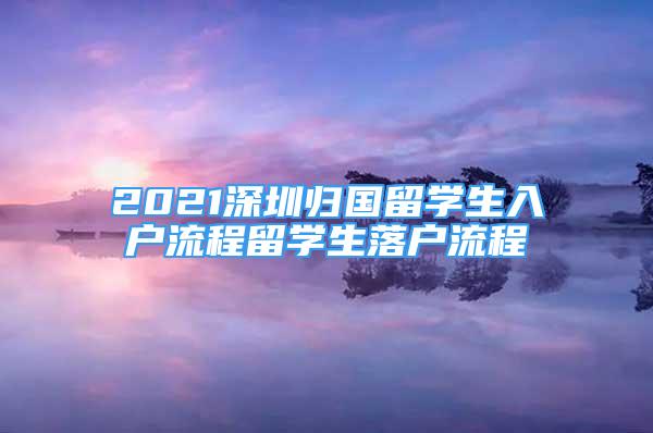 2021深圳歸國留學生入戶流程留學生落戶流程