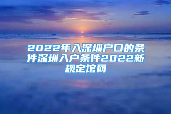 2022年入深圳戶口的條件深圳入戶條件2022新規(guī)定館網(wǎng)