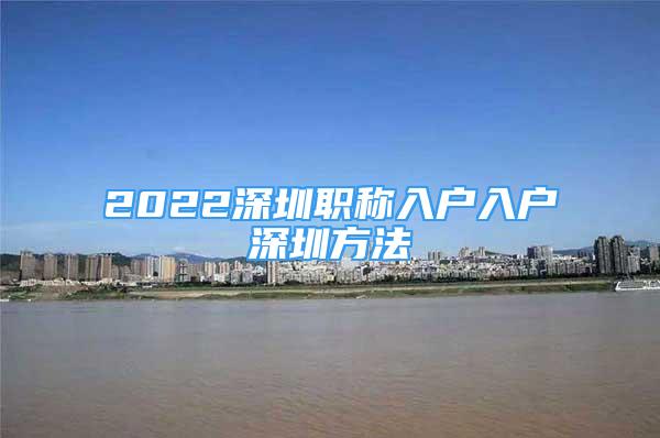 2022深圳職稱入戶入戶深圳方法