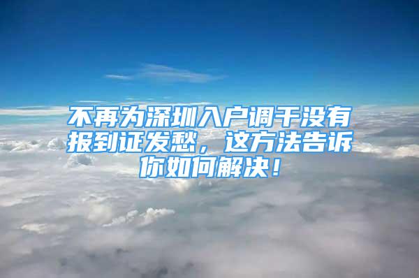 不再為深圳入戶調(diào)干沒(méi)有報(bào)到證發(fā)愁，這方法告訴你如何解決！