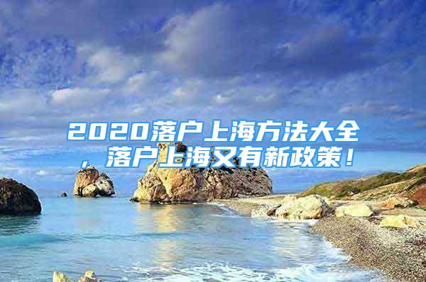 2020落戶上海方法大全，落戶上海又有新政策！