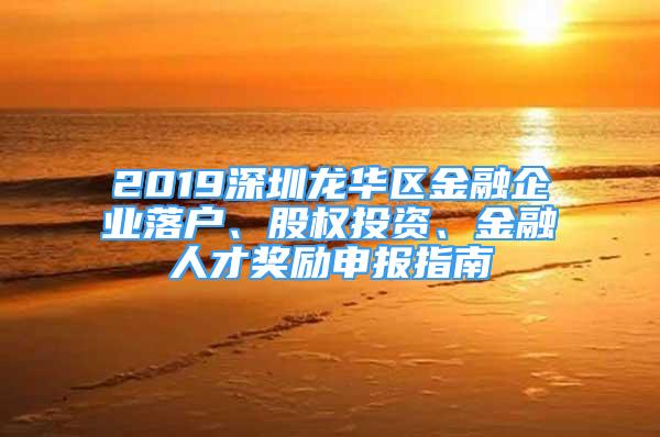 2019深圳龍華區(qū)金融企業(yè)落戶、股權(quán)投資、金融人才獎(jiǎng)勵(lì)申報(bào)指南