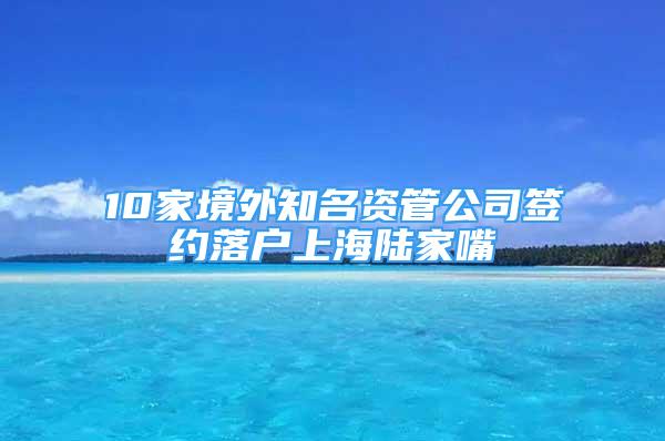 10家境外知名資管公司簽約落戶(hù)上海陸家嘴