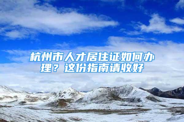 杭州市人才居住證如何辦理？這份指南請(qǐng)收好