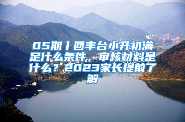 05期丨回豐臺小升初滿足什么條件，審核材料是什么？2023家長提前了解