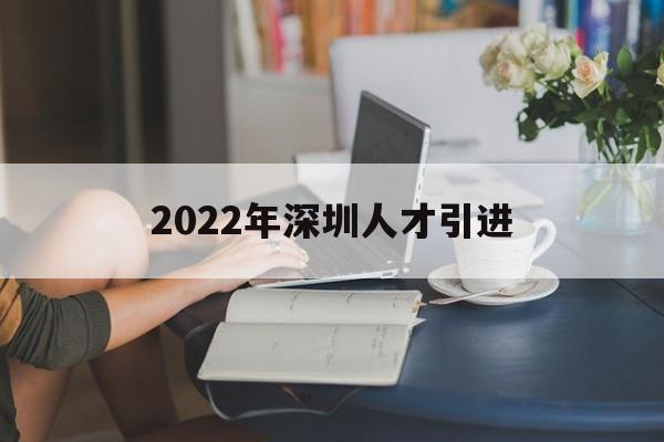 2022年深圳人才引進(jìn)(2022年深圳人才引進(jìn)活動(dòng)) 應(yīng)屆畢業(yè)生入戶深圳