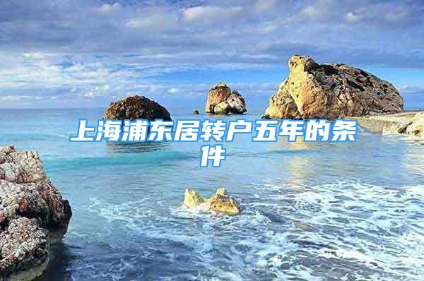 上海浦東居轉(zhuǎn)戶五年的條件