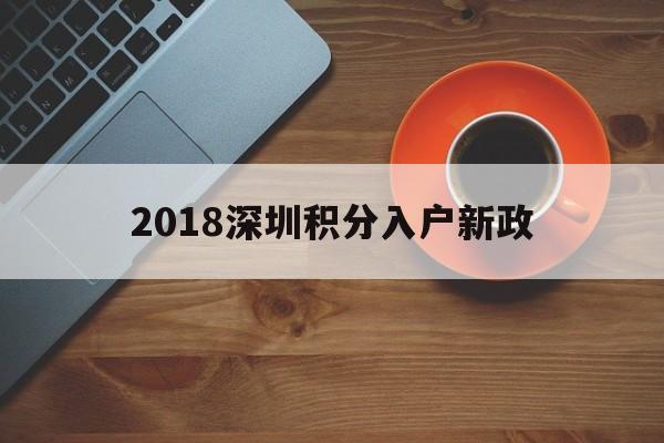 2018深圳積分入戶(hù)新政(2018年深圳積分入戶(hù)新政策) 深圳積分入戶(hù)