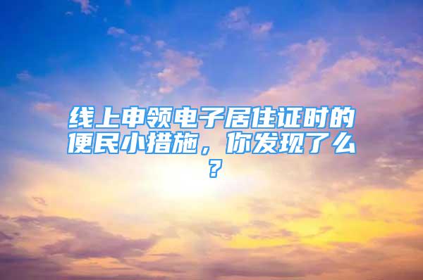 線上申領(lǐng)電子居住證時(shí)的便民小措施，你發(fā)現(xiàn)了么？