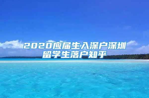 2020應(yīng)屆生入深戶(hù)深圳留學(xué)生落戶(hù)知乎