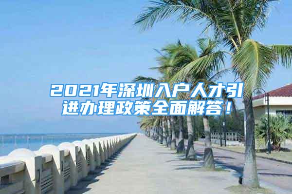 2021年深圳入戶人才引進(jìn)辦理政策全面解答！