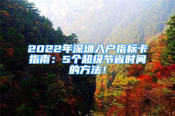 2022年深圳入戶指標(biāo)卡指南：5個(gè)超級(jí)節(jié)省時(shí)間的方法！