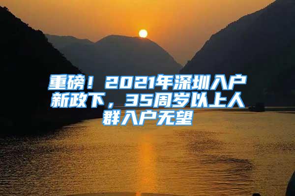 重磅！2021年深圳入戶新政下，35周歲以上人群入戶無望