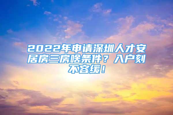 2022年申請深圳人才安居房三房啥條件？入戶刻不容緩！