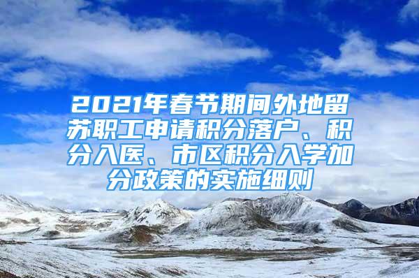 2021年春節(jié)期間外地留蘇職工申請(qǐng)積分落戶、積分入醫(yī)、市區(qū)積分入學(xué)加分政策的實(shí)施細(xì)則