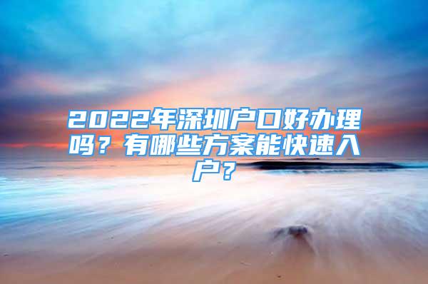 2022年深圳戶口好辦理嗎？有哪些方案能快速入戶？