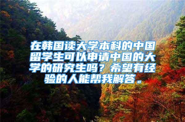 在韓國讀大學(xué)本科的中國留學(xué)生可以申請中國的大學(xué)的研究生嗎？希望有經(jīng)驗(yàn)的人能幫我解答。