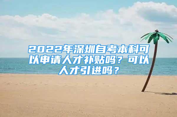 2022年深圳自考本科可以申請人才補貼嗎？可以人才引進(jìn)嗎？