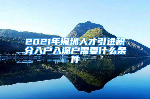 2021年深圳人才引進(jìn)積分入戶入深戶需要什么條件