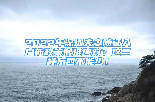 2022年深圳夫妻隨遷入戶新政策很難應(yīng)對(duì)？這三樣?xùn)|西不能少！