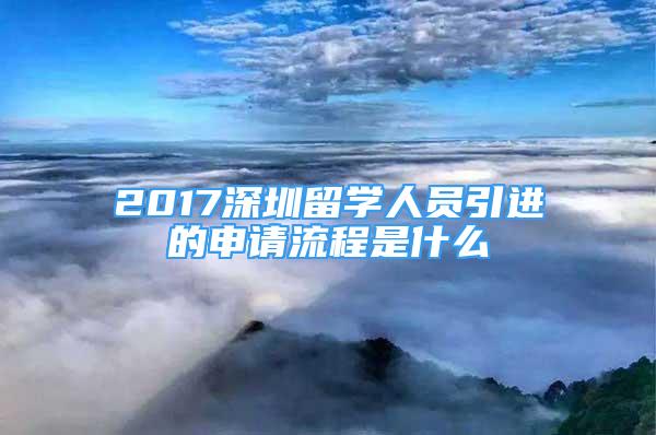 2017深圳留學人員引進的申請流程是什么