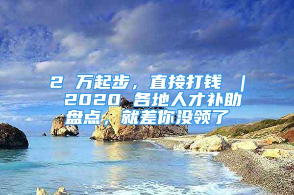 2 萬起步，直接打錢 ｜ 2020 各地人才補助盤點，就差你沒領了