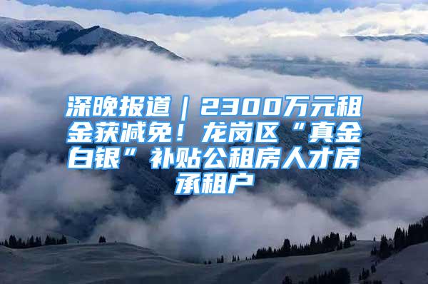 深晚報道｜2300萬元租金獲減免！龍崗區(qū)“真金白銀”補(bǔ)貼公租房人才房承租戶