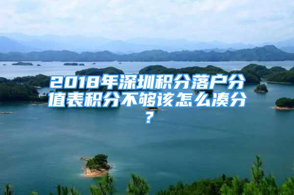 2018年深圳積分落戶(hù)分值表積分不夠該怎么湊分？