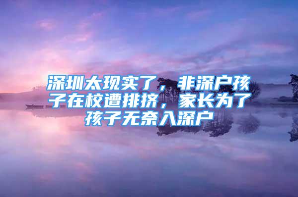 深圳太現(xiàn)實(shí)了，非深戶孩子在校遭排擠，家長(zhǎng)為了孩子無(wú)奈入深戶