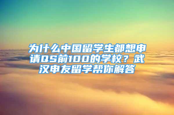 為什么中國留學生都想申請QS前100的學校？武漢申友留學幫你解答