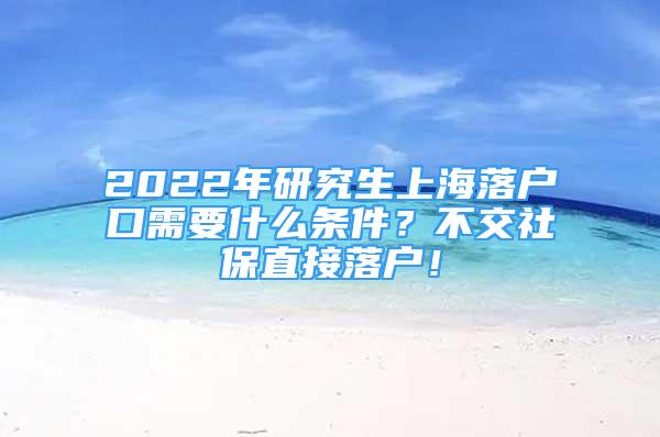 2022年研究生上海落戶口需要什么條件？不交社保直接落戶！