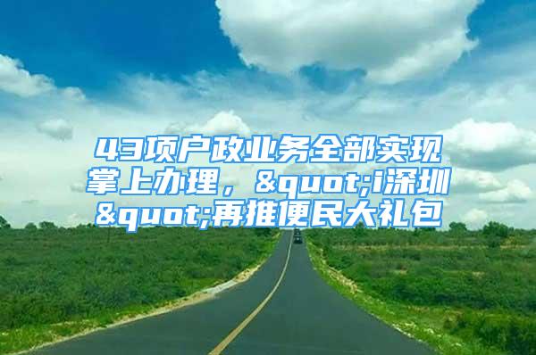 43項(xiàng)戶政業(yè)務(wù)全部實(shí)現(xiàn)掌上辦理，"i深圳"再推便民大禮包