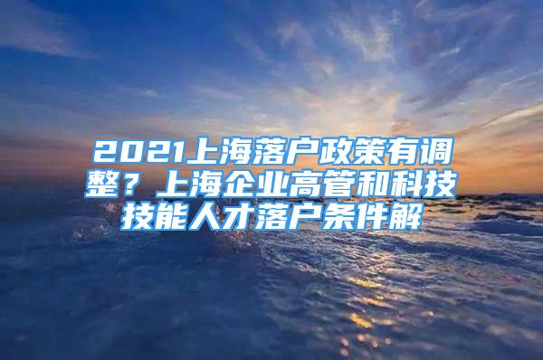 2021上海落戶政策有調(diào)整？上海企業(yè)高管和科技技能人才落戶條件解