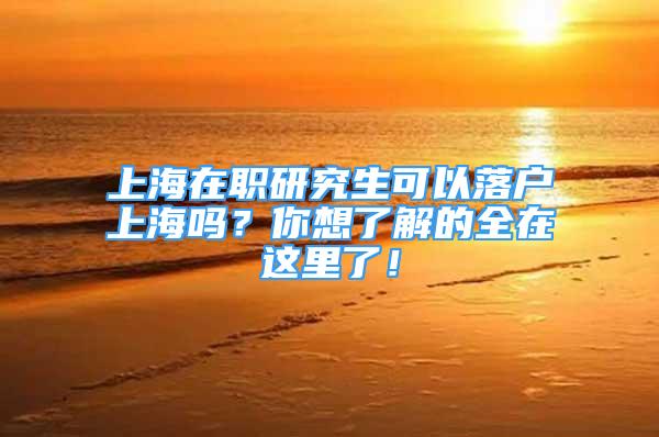 上海在職研究生可以落戶上海嗎？你想了解的全在這里了！