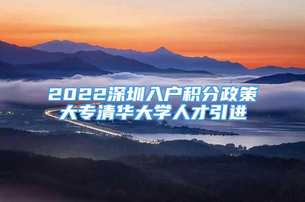 2022深圳入戶積分政策大專清華大學(xué)人才引進(jìn)