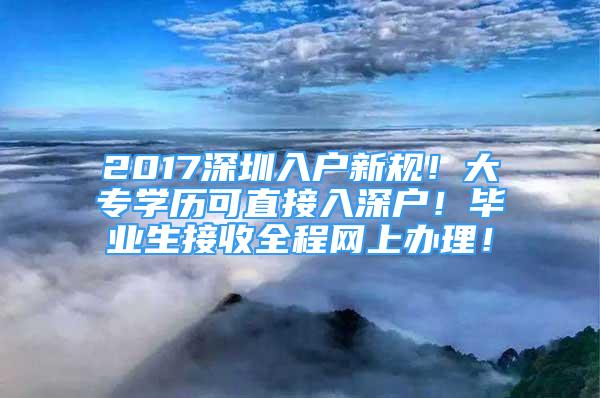 2017深圳入戶新規(guī)！大專學(xué)歷可直接入深戶！畢業(yè)生接收全程網(wǎng)上辦理！