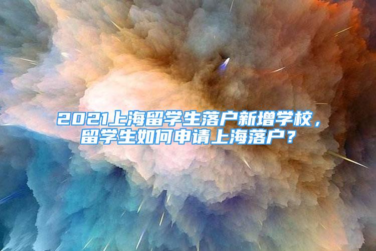 2021上海留學(xué)生落戶新增學(xué)校，留學(xué)生如何申請上海落戶？