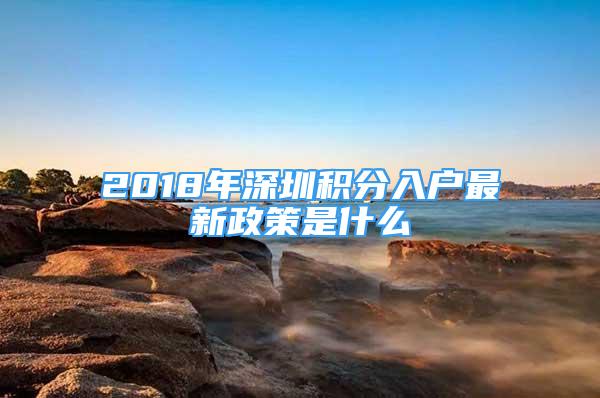 2018年深圳積分入戶最新政策是什么