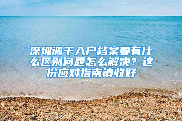 深圳調干入戶檔案要有什么區(qū)別問題怎么解決？這份應對指南請收好