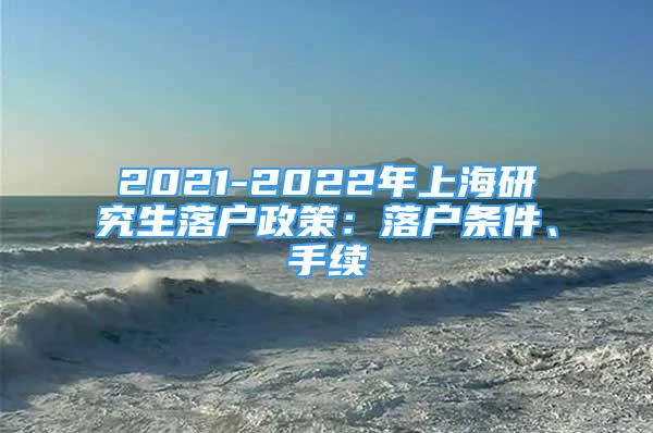 2021-2022年上海研究生落戶政策：落戶條件、手續(xù)